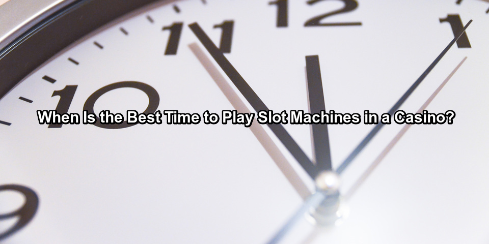 When Is the Best Time to Play Slot Machines at a Casino?