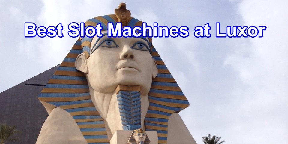 The 5 Best Slot Machines at Luxor